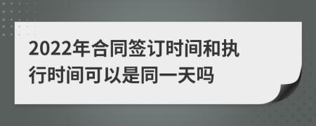 2022年合同签订时间和执行时间可以是同一天吗