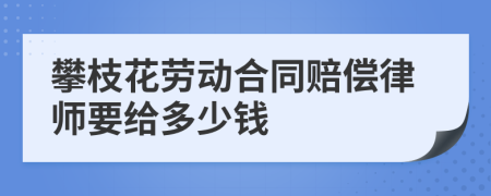 攀枝花劳动合同赔偿律师要给多少钱