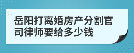 岳阳打离婚房产分割官司律师要给多少钱