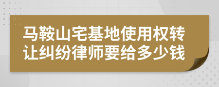 马鞍山宅基地使用权转让纠纷律师要给多少钱