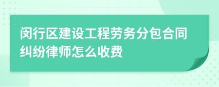 闵行区建设工程劳务分包合同纠纷律师怎么收费