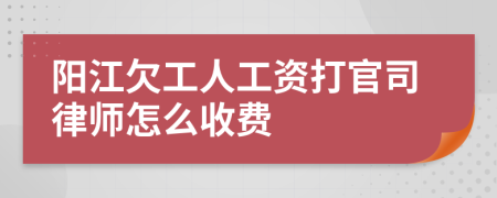 阳江欠工人工资打官司律师怎么收费