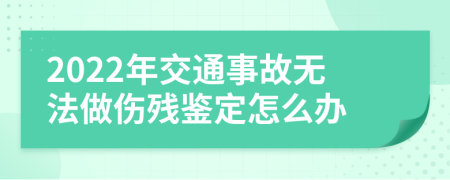 2022年交通事故无法做伤残鉴定怎么办