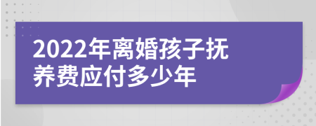 2022年离婚孩子抚养费应付多少年