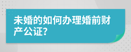 未婚的如何办理婚前财产公证？