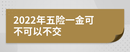 2022年五险一金可不可以不交