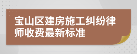 宝山区建房施工纠纷律师收费最新标准