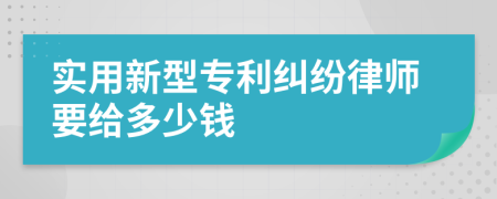 实用新型专利纠纷律师要给多少钱