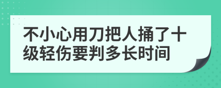 不小心用刀把人捅了十级轻伤要判多长时间