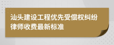 汕头建设工程优先受偿权纠纷律师收费最新标准