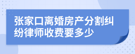 张家口离婚房产分割纠纷律师收费要多少
