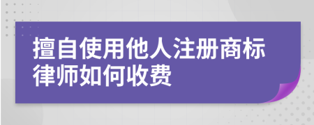 擅自使用他人注册商标律师如何收费