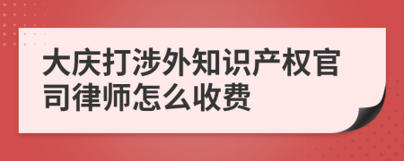 大庆打涉外知识产权官司律师怎么收费