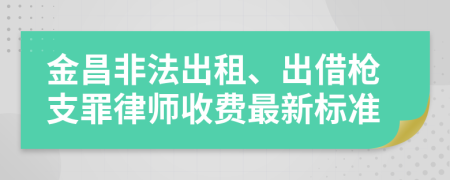 金昌非法出租、出借枪支罪律师收费最新标准