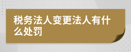 税务法人变更法人有什么处罚