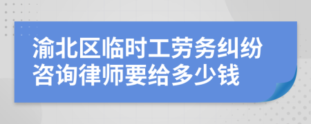 渝北区临时工劳务纠纷咨询律师要给多少钱