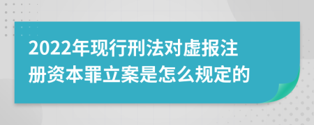 2022年现行刑法对虚报注册资本罪立案是怎么规定的