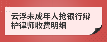 云浮未成年人抢银行辩护律师收费明细