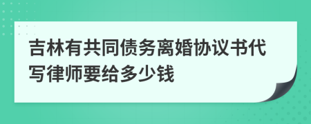 吉林有共同债务离婚协议书代写律师要给多少钱