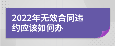 2022年无效合同违约应该如何办