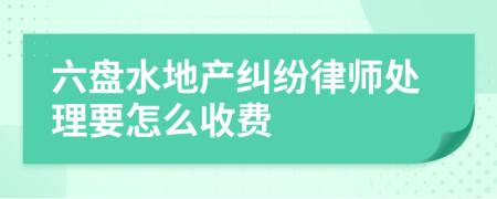 六盘水地产纠纷律师处理要怎么收费