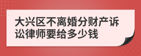 大兴区不离婚分财产诉讼律师要给多少钱