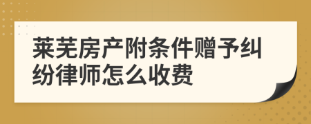 莱芜房产附条件赠予纠纷律师怎么收费