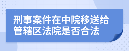 刑事案件在中院移送给管辖区法院是否合法