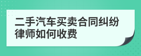 二手汽车买卖合同纠纷律师如何收费