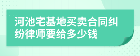 河池宅基地买卖合同纠纷律师要给多少钱