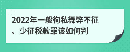 2022年一般徇私舞弊不征、少征税款罪该如何判