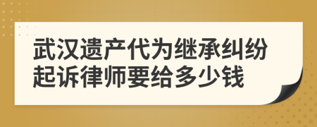 武汉遗产代为继承纠纷起诉律师要给多少钱