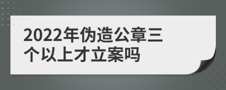 2022年伪造公章三个以上才立案吗