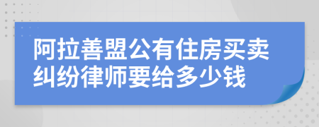 阿拉善盟公有住房买卖纠纷律师要给多少钱