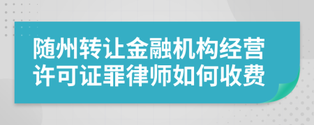 随州转让金融机构经营许可证罪律师如何收费