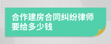 合作建房合同纠纷律师要给多少钱