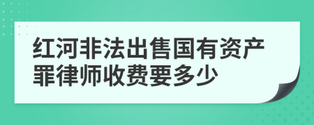 红河非法出售国有资产罪律师收费要多少