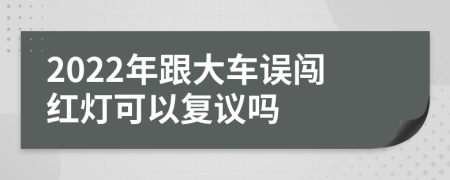 2022年跟大车误闯红灯可以复议吗