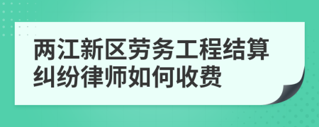 两江新区劳务工程结算纠纷律师如何收费