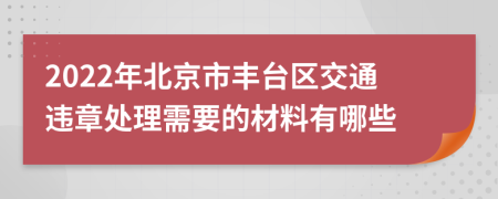 2022年北京市丰台区交通违章处理需要的材料有哪些