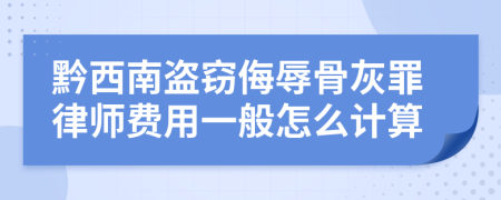 黔西南盗窃侮辱骨灰罪律师费用一般怎么计算