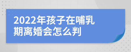 2022年孩子在哺乳期离婚会怎么判