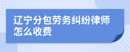 辽宁分包劳务纠纷律师怎么收费