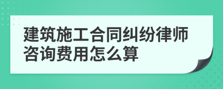 建筑施工合同纠纷律师咨询费用怎么算