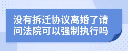 没有拆迁协议离婚了请问法院可以强制执行吗