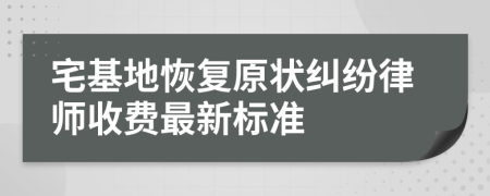 宅基地恢复原状纠纷律师收费最新标准