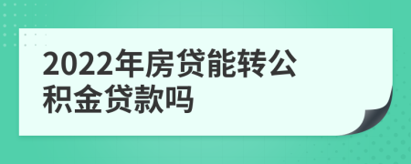 2022年房贷能转公积金贷款吗