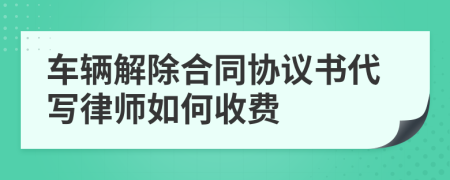 车辆解除合同协议书代写律师如何收费