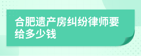 合肥遗产房纠纷律师要给多少钱