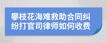 攀枝花海难救助合同纠纷打官司律师如何收费